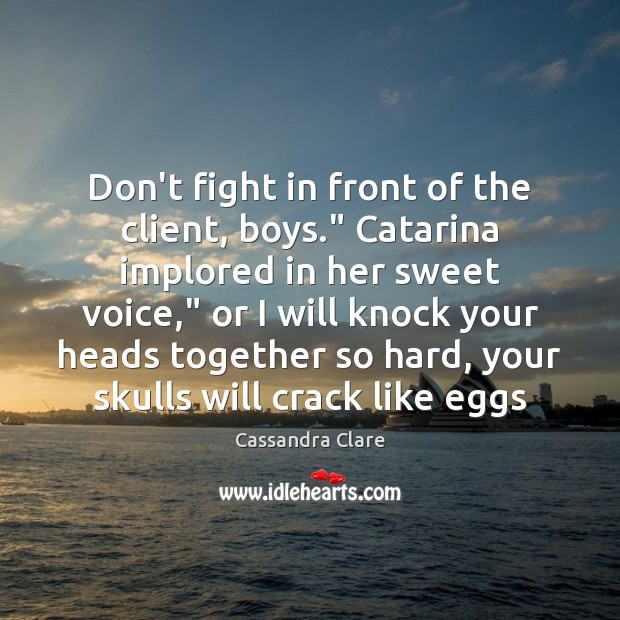 Don’t fight in front of the client, boys.” Catarina implored in her 