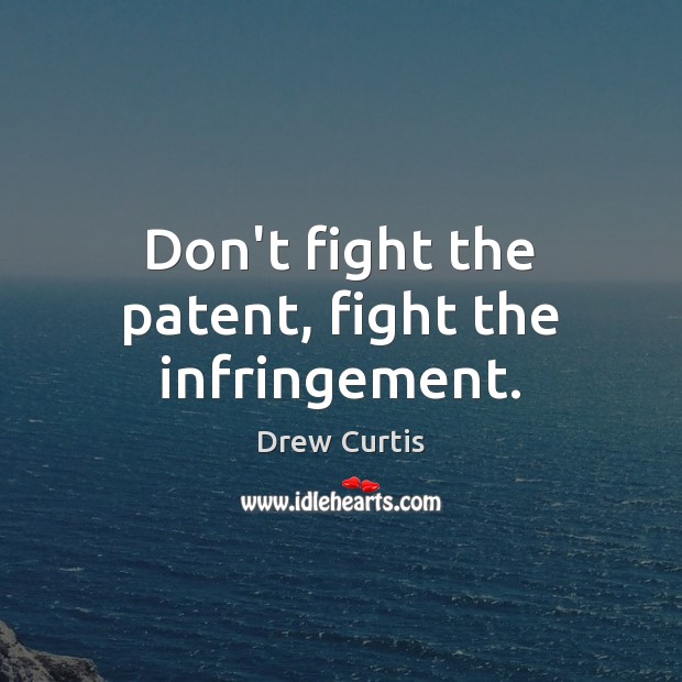 Don’t fight the patent, fight the infringement. Drew Curtis Picture Quote