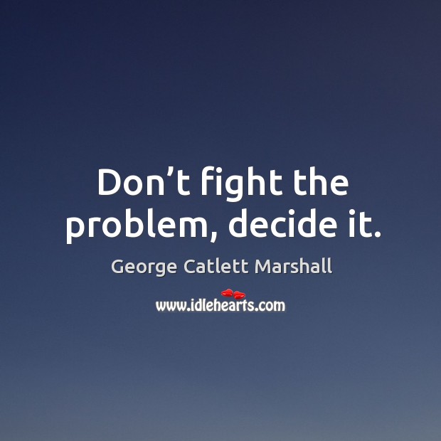 Don’t fight the problem, decide it. George Catlett Marshall Picture Quote