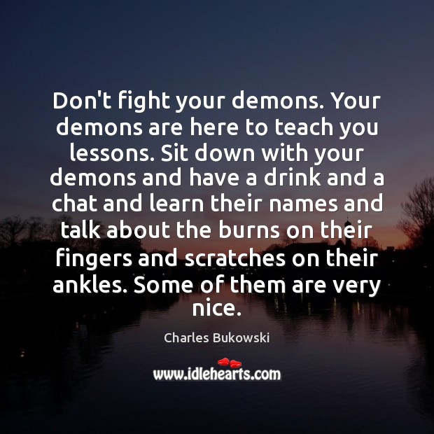 Don’t fight your demons. Your demons are here to teach you lessons. Charles Bukowski Picture Quote