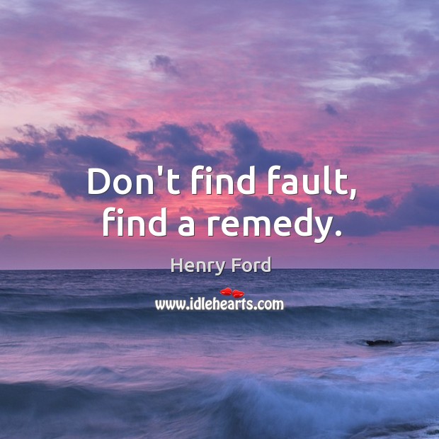 Don’t find fault, find a remedy. Image
