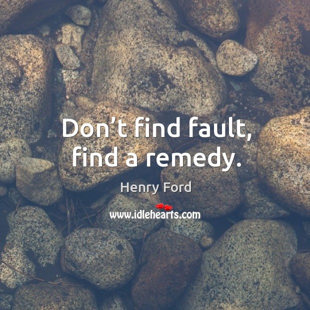 Don’t find fault, find a remedy. Image