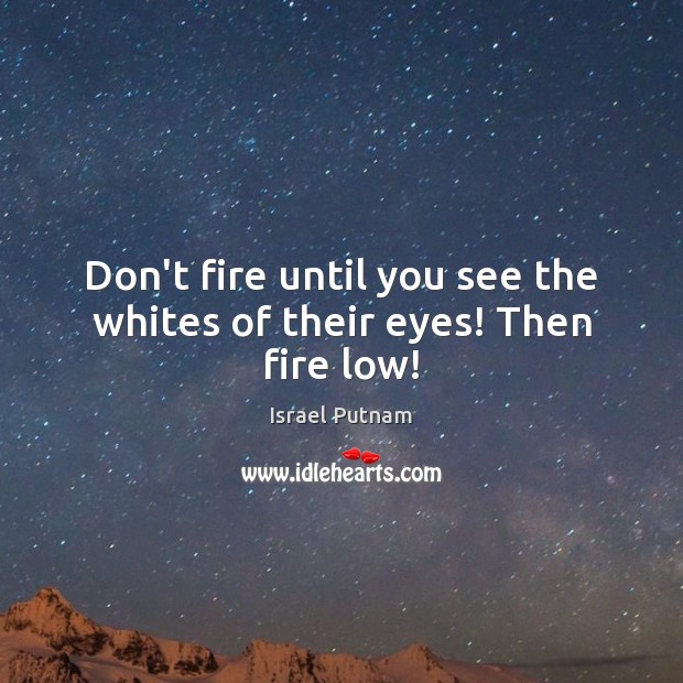 Don’t fire until you see the whites of their eyes! Then fire low! Image