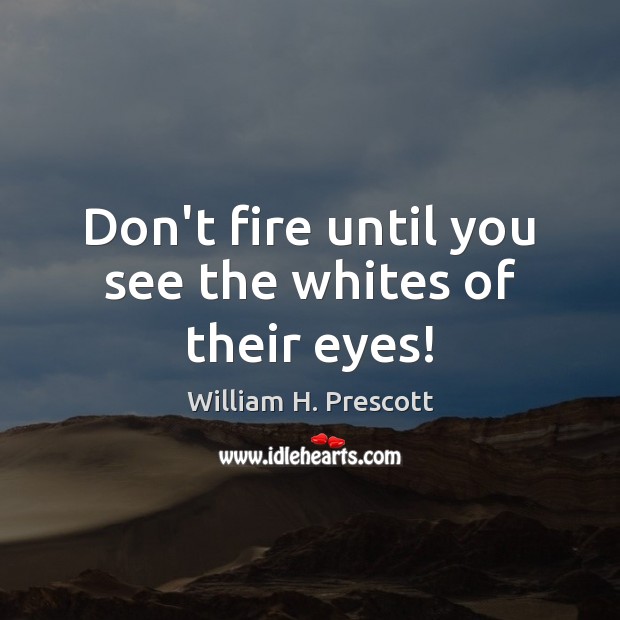 Don’t fire until you see the whites of their eyes! William H. Prescott Picture Quote