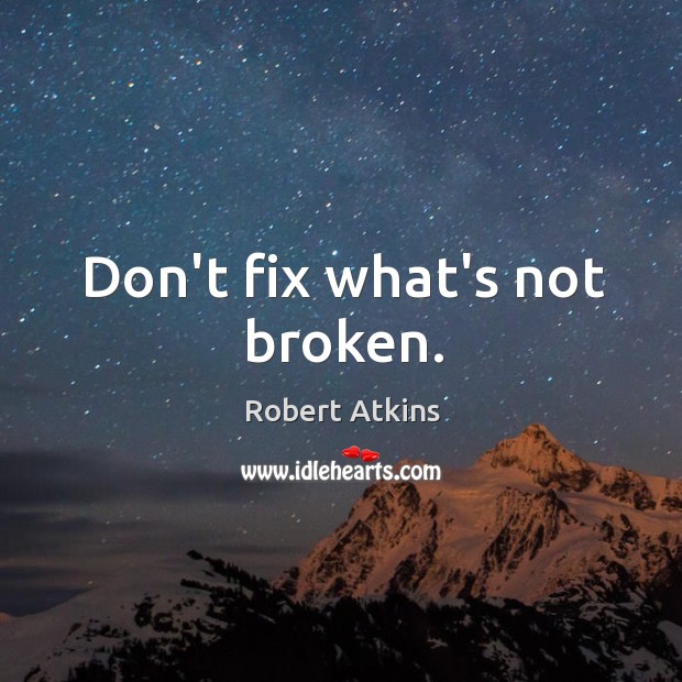 Don’t fix what’s not broken. Robert Atkins Picture Quote