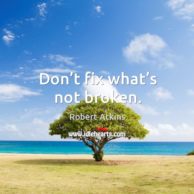 Don’t fix what’s not broken. Robert Atkins Picture Quote
