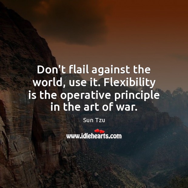 Don’t flail against the world, use it. Flexibility is the operative principle Sun Tzu Picture Quote