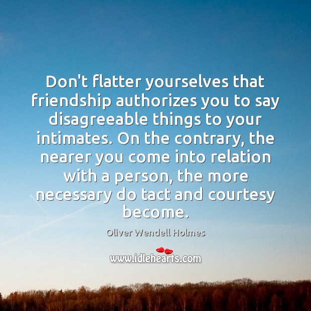 Don’t flatter yourselves that friendship authorizes you to say disagreeable things to Oliver Wendell Holmes Picture Quote