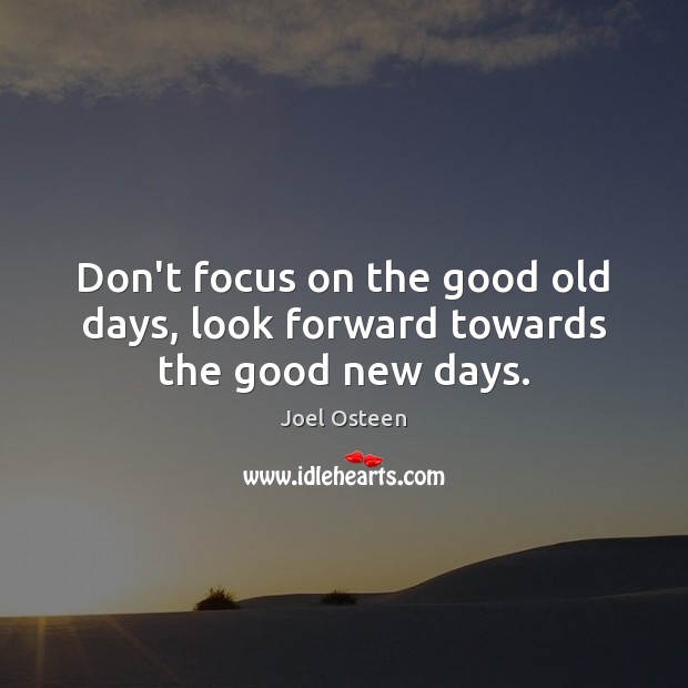 Don’t focus on the good old days, look forward towards the good new days. Joel Osteen Picture Quote