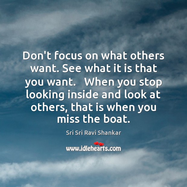 Don’t focus on what others want. See what it is that you Sri Sri Ravi Shankar Picture Quote