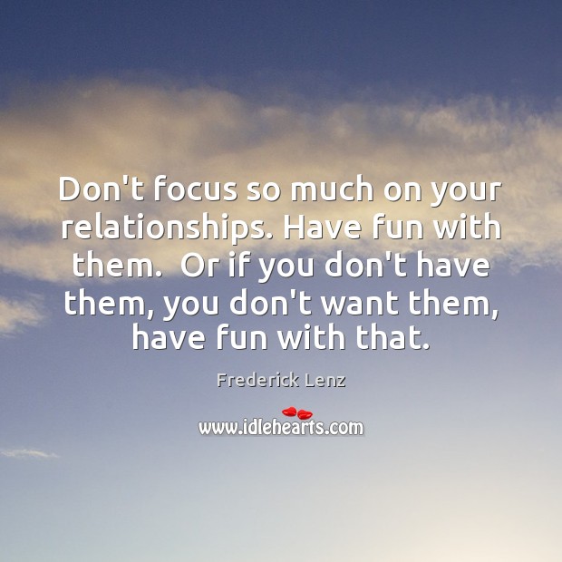 Don’t focus so much on your relationships. Have fun with them.  Or Image