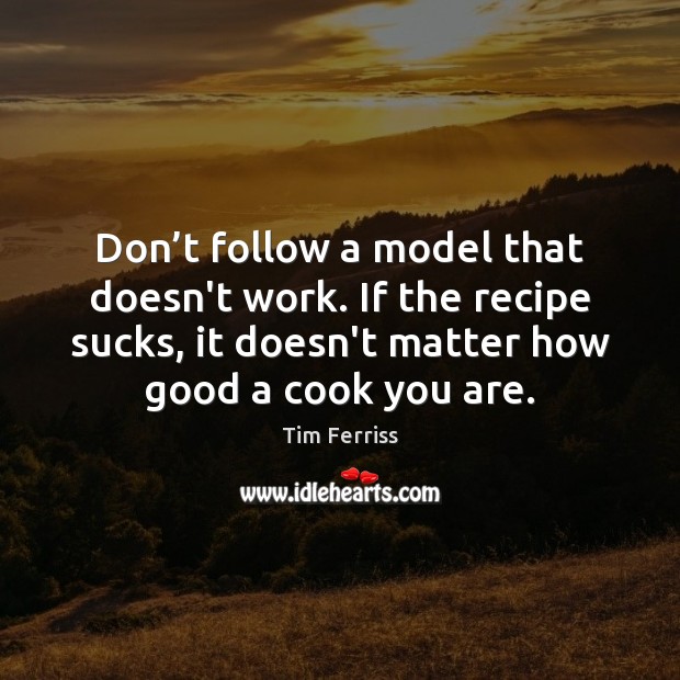 Don’t follow a model that doesn’t work. If the recipe sucks, Tim Ferriss Picture Quote