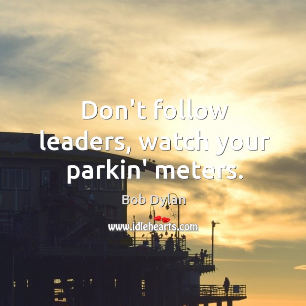 Don’t follow leaders, watch your parkin’ meters. Bob Dylan Picture Quote