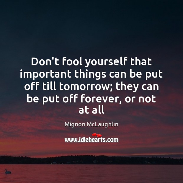 Don’t fool yourself that important things can be put off till tomorrow; Mignon McLaughlin Picture Quote