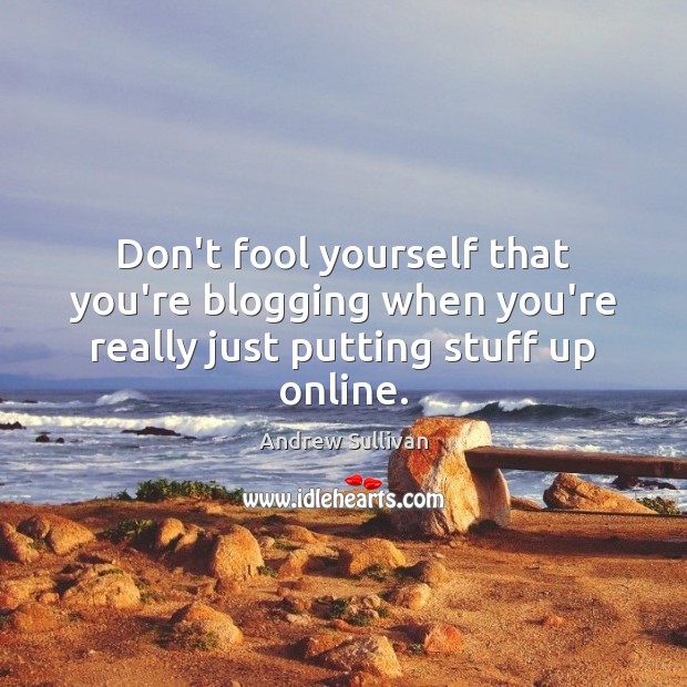 Don’t fool yourself that you’re blogging when you’re really just putting stuff up online. Andrew Sullivan Picture Quote