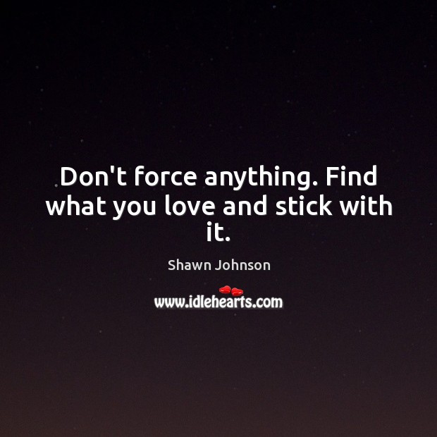 Don’t force anything. Find what you love and stick with it. Shawn Johnson Picture Quote
