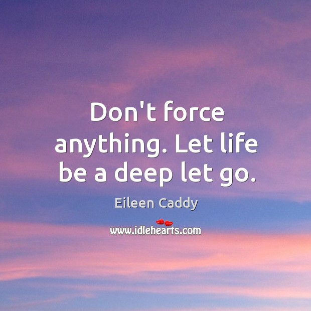 Don’t force anything. Let life be a deep let go. Eileen Caddy Picture Quote