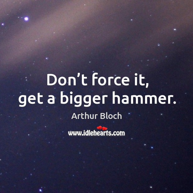 Don’t force it, get a bigger hammer. Arthur Bloch Picture Quote
