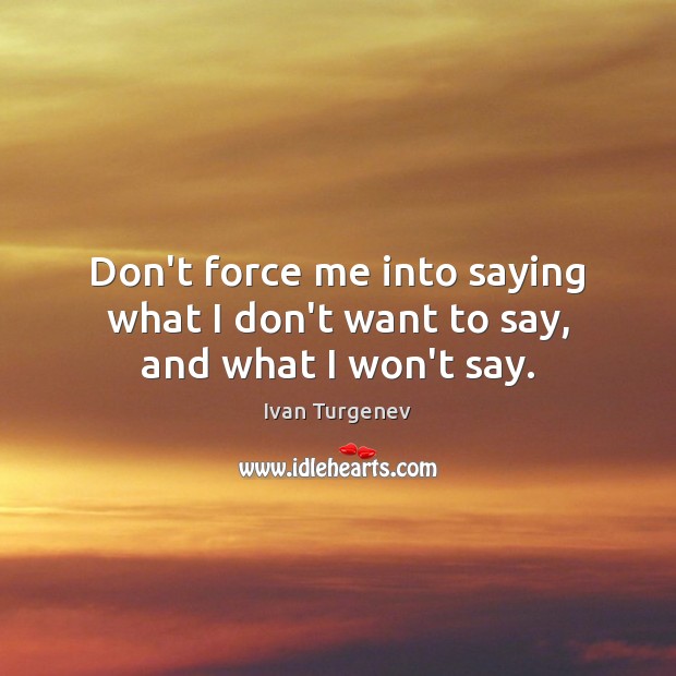 Don’t force me into saying what I don’t want to say, and what I won’t say. Ivan Turgenev Picture Quote