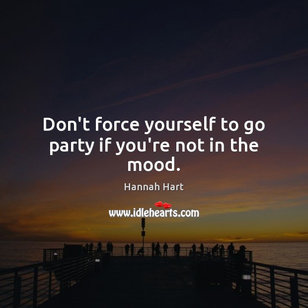 Don’t force yourself to go party if you’re not in the mood. Hannah Hart Picture Quote