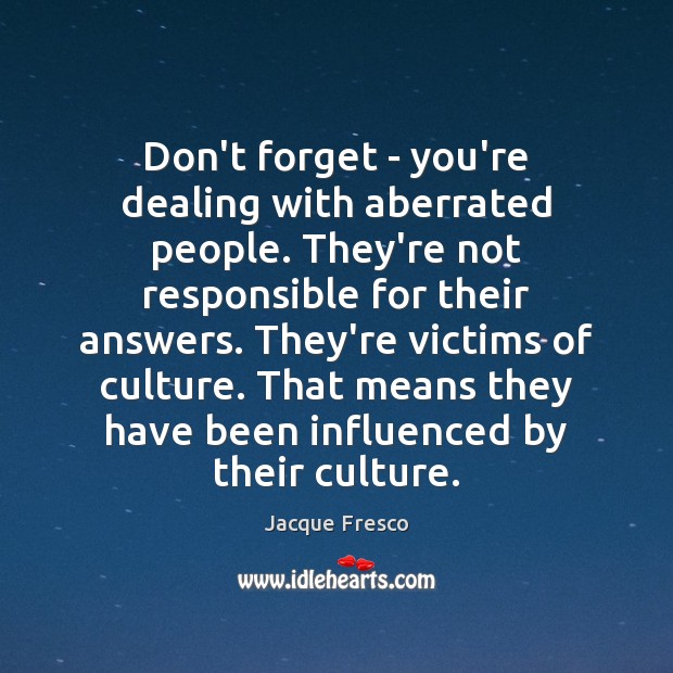 Don’t forget – you’re dealing with aberrated people. They’re not responsible for Jacque Fresco Picture Quote