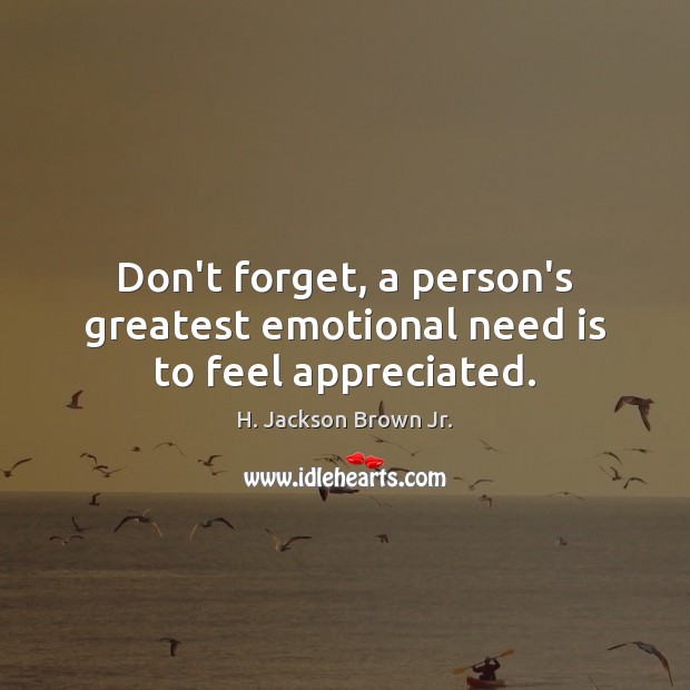 Don’t forget, a person’s greatest emotional need is to feel appreciated. H. Jackson Brown Jr. Picture Quote