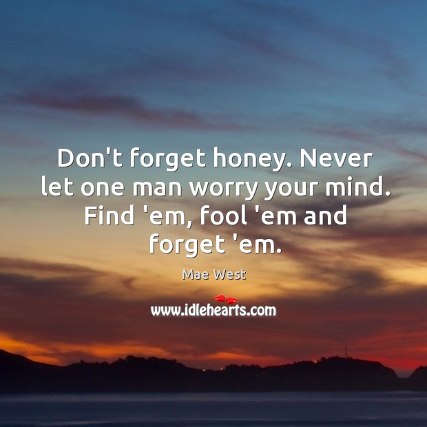 Don’t forget honey. Never let one man worry your mind. Find ’em, fool ’em and forget ’em. Mae West Picture Quote
