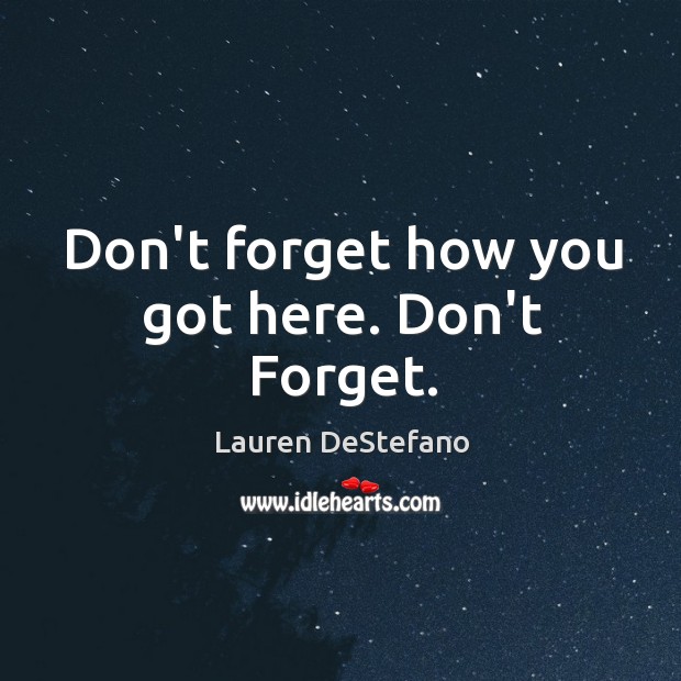 Don’t forget how you got here. Don’t Forget. Lauren DeStefano Picture Quote