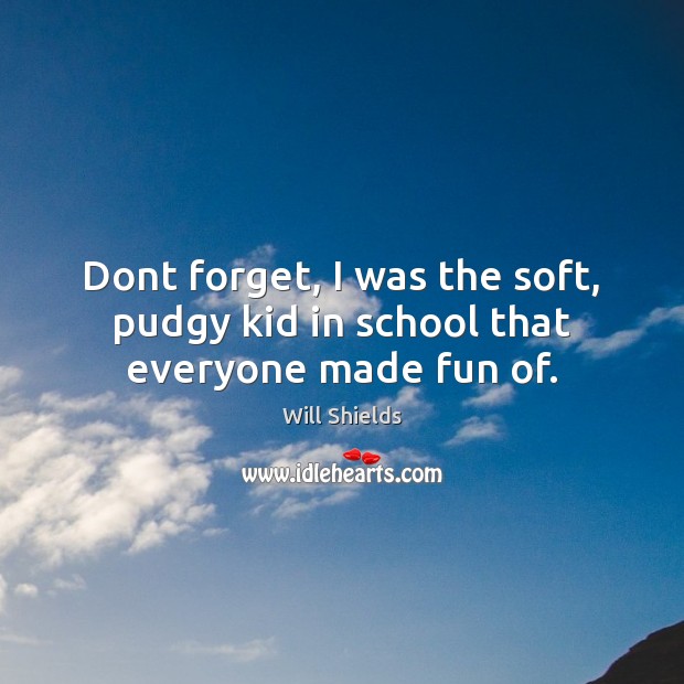 Dont forget, I was the soft, pudgy kid in school that everyone made fun of. School Quotes Image