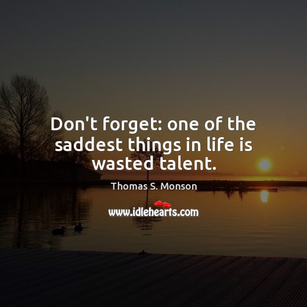 Don’t forget: one of the saddest things in life is wasted talent. Thomas S. Monson Picture Quote