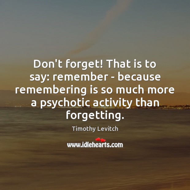 Don’t forget! That is to say: remember – because remembering is so Timothy Levitch Picture Quote