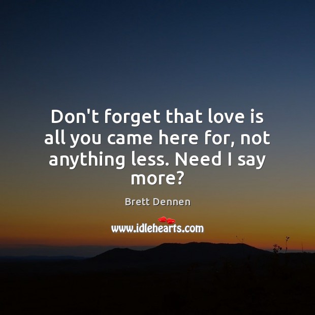 Don’t forget that love is all you came here for, not anything less. Need I say more? Brett Dennen Picture Quote