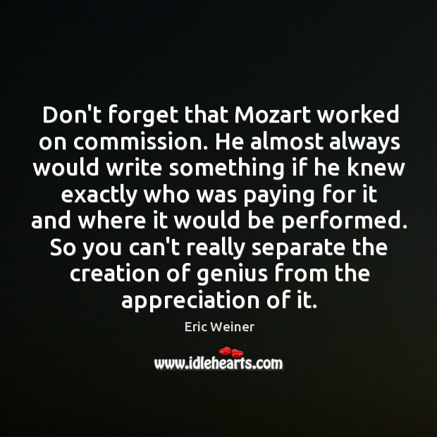 Don’t forget that Mozart worked on commission. He almost always would write 