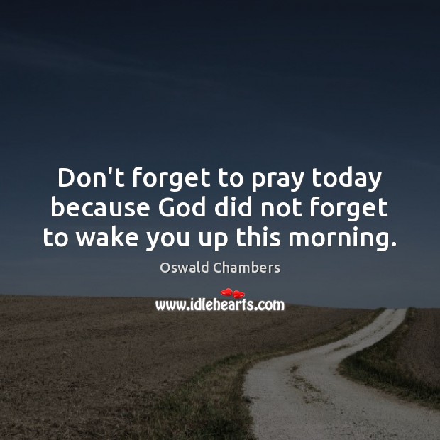 Don’t forget to pray today because God did not forget to wake you up this morning. Image