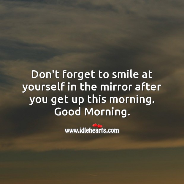Don’t forget to smile at yourself in the mirror after you get up this morning. Image