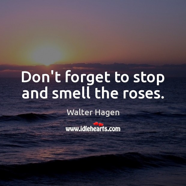 Don’t forget to stop and smell the roses. Walter Hagen Picture Quote