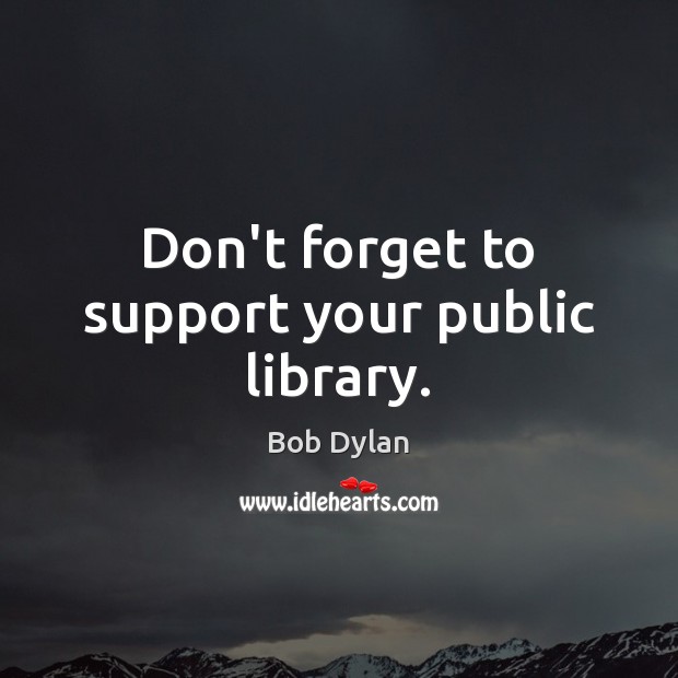 Don’t forget to support your public library. Bob Dylan Picture Quote