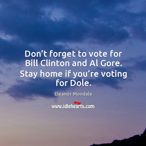 Don’t forget to vote for bill clinton and al gore. Stay home if you’re voting for dole. Eleanor Mondale Picture Quote