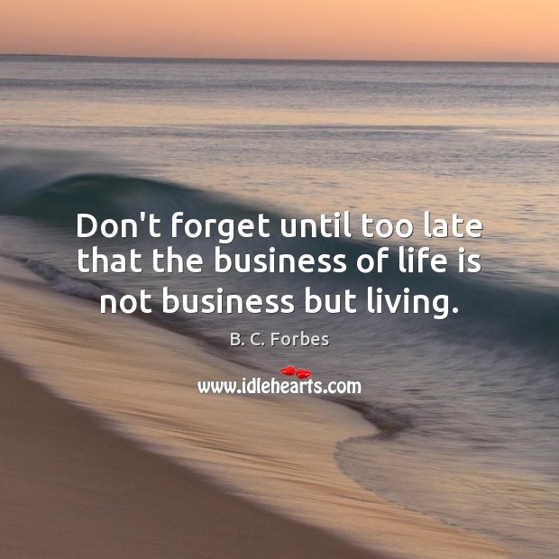 Don’t forget until too late that the business of life is not business but living. Life Quotes Image