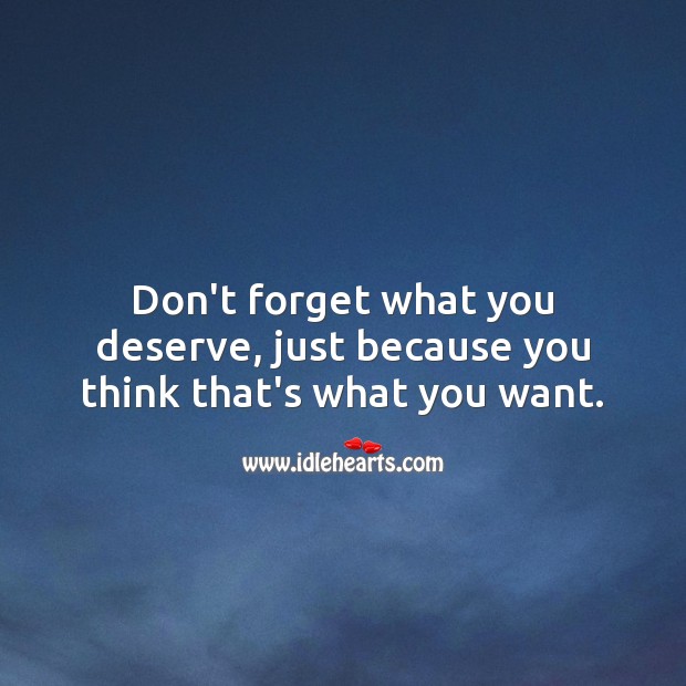 Don’t forget what you deserve, just because you think that’s what you want. 
