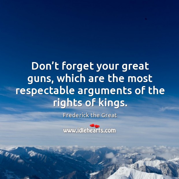 Don’t forget your great guns, which are the most respectable arguments of the rights of kings. Image