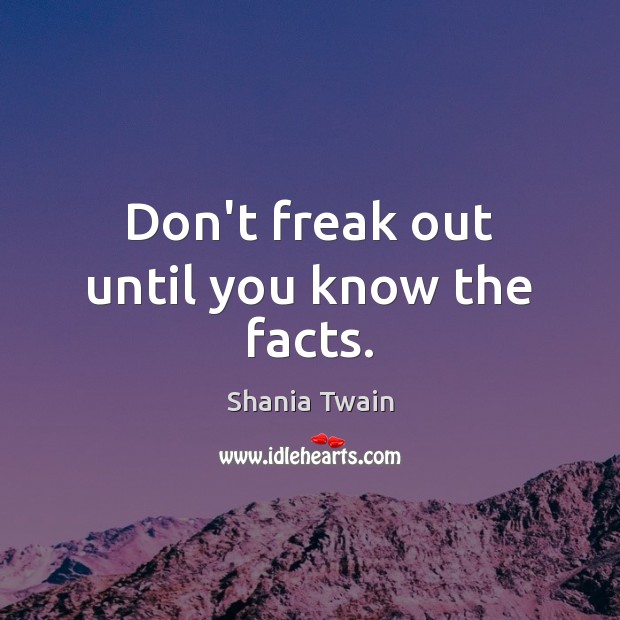 Don’t freak out until you know the facts. Shania Twain Picture Quote