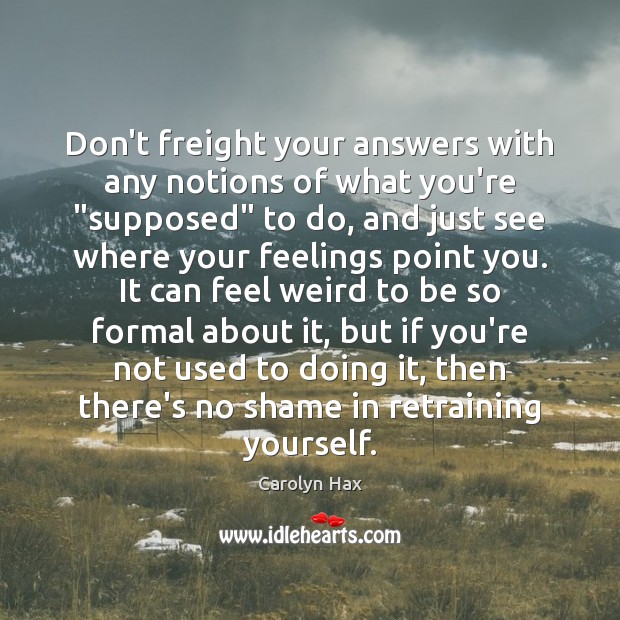 Don’t freight your answers with any notions of what you’re “supposed” to Carolyn Hax Picture Quote