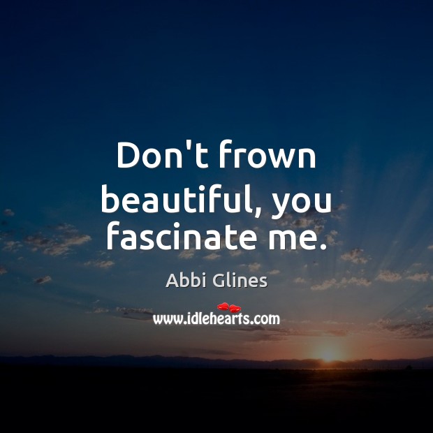 Don’t frown beautiful, you fascinate me. Abbi Glines Picture Quote