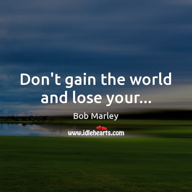 Don’t gain the world and lose your… Bob Marley Picture Quote