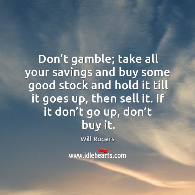 Don’t gamble; take all your savings and buy some good stock and hold it till it goes up, then sell it. Will Rogers Picture Quote