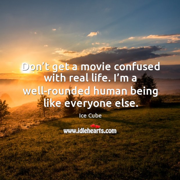 Don’t get a movie confused with real life. I’m a well-rounded human being like everyone else. Ice Cube Picture Quote