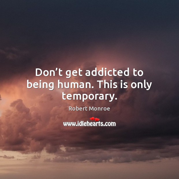 Don’t get addicted to being human. This is only temporary. Robert Monroe Picture Quote