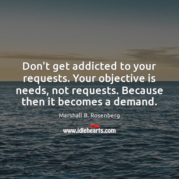 Don’t get addicted to your requests. Your objective is needs, not requests. Marshall B. Rosenberg Picture Quote