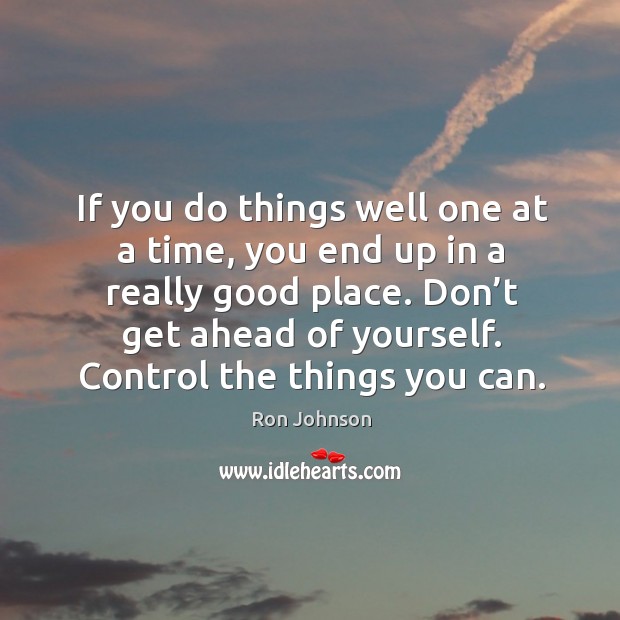 Don’t get ahead of yourself. Control the things you can. Ron Johnson Picture Quote